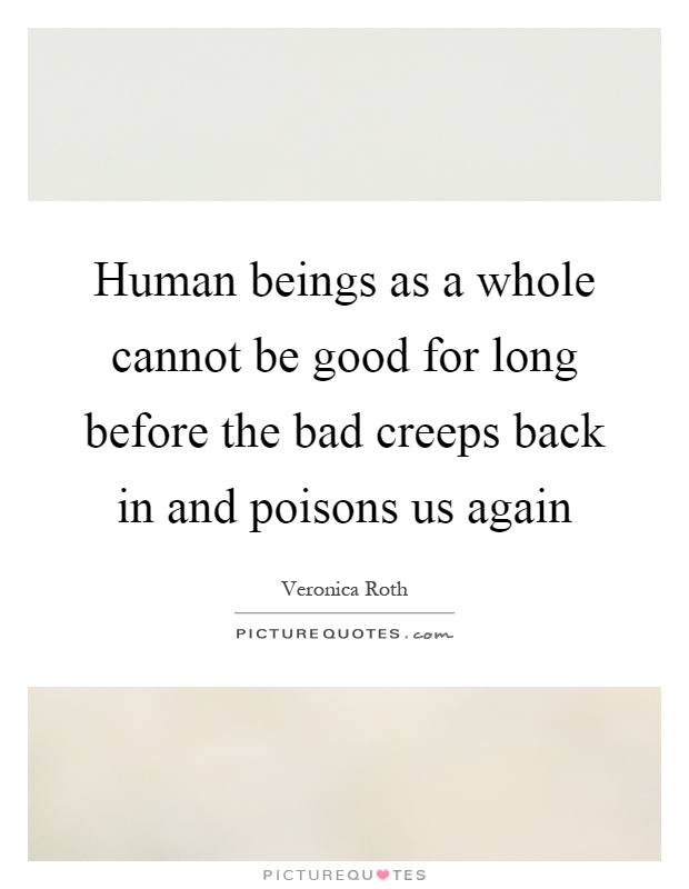 Human beings as a whole cannot be good for long before the bad creeps back in and poisons us again Picture Quote #1