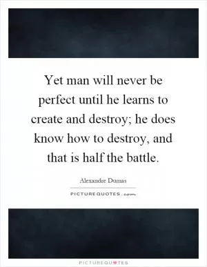 Yet man will never be perfect until he learns to create and destroy; he does know how to destroy, and that is half the battle Picture Quote #1