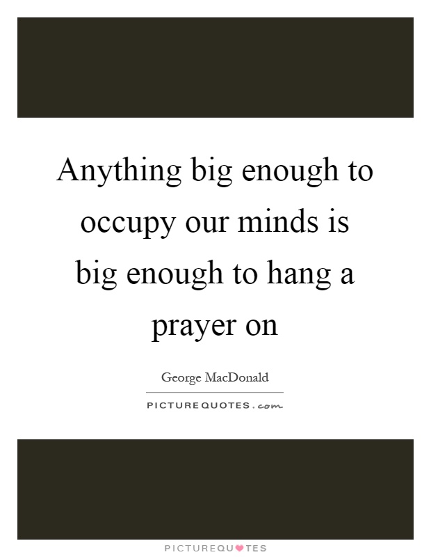 Anything big enough to occupy our minds is big enough to hang a prayer on Picture Quote #1