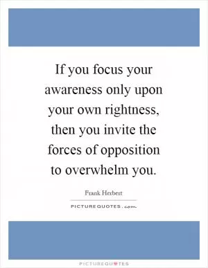 If you focus your awareness only upon your own rightness, then you invite the forces of opposition to overwhelm you Picture Quote #1