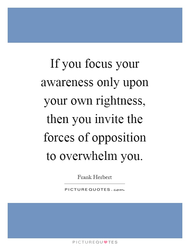 If you focus your awareness only upon your own rightness, then you invite the forces of opposition to overwhelm you Picture Quote #1