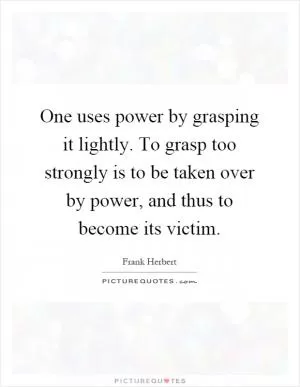 One uses power by grasping it lightly. To grasp too strongly is to be taken over by power, and thus to become its victim Picture Quote #1
