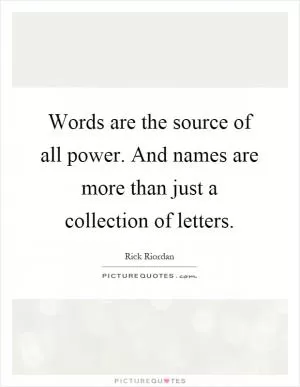 Words are the source of all power. And names are more than just a collection of letters Picture Quote #1