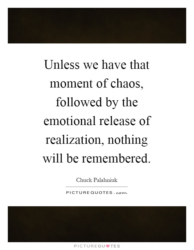 Unless we have that moment of chaos, followed by the emotional release of realization, nothing will be remembered Picture Quote #1