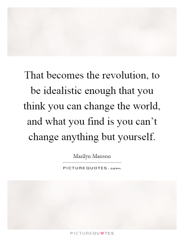 That becomes the revolution, to be idealistic enough that you think you can change the world, and what you find is you can't change anything but yourself Picture Quote #1