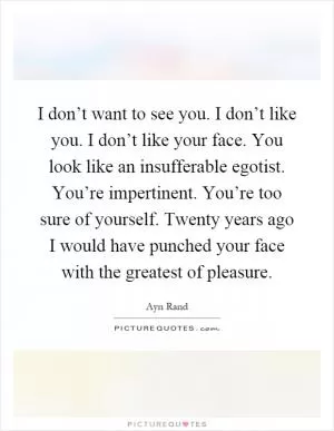I don’t want to see you. I don’t like you. I don’t like your face. You look like an insufferable egotist. You’re impertinent. You’re too sure of yourself. Twenty years ago I would have punched your face with the greatest of pleasure Picture Quote #1