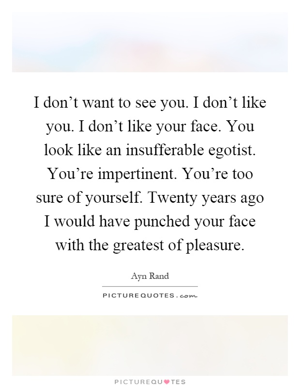 I don't want to see you. I don't like you. I don't like your face. You look like an insufferable egotist. You're impertinent. You're too sure of yourself. Twenty years ago I would have punched your face with the greatest of pleasure Picture Quote #1