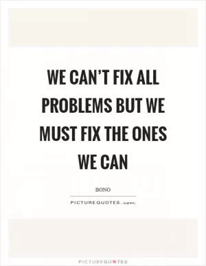 We can’t fix all problems but we must fix the ones we can Picture Quote #1