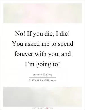 No! If you die, I die! You asked me to spend forever with you, and I’m going to! Picture Quote #1