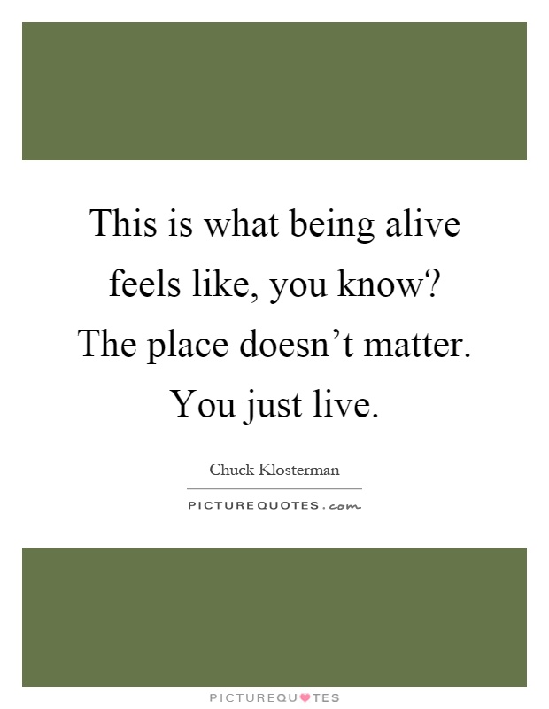 This is what being alive feels like, you know? The place doesn't matter. You just live Picture Quote #1