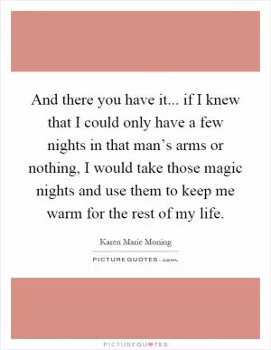 And there you have it... if I knew that I could only have a few nights in that man’s arms or nothing, I would take those magic nights and use them to keep me warm for the rest of my life Picture Quote #1