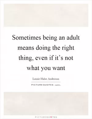 Sometimes being an adult means doing the right thing, even if it’s not what you want Picture Quote #1