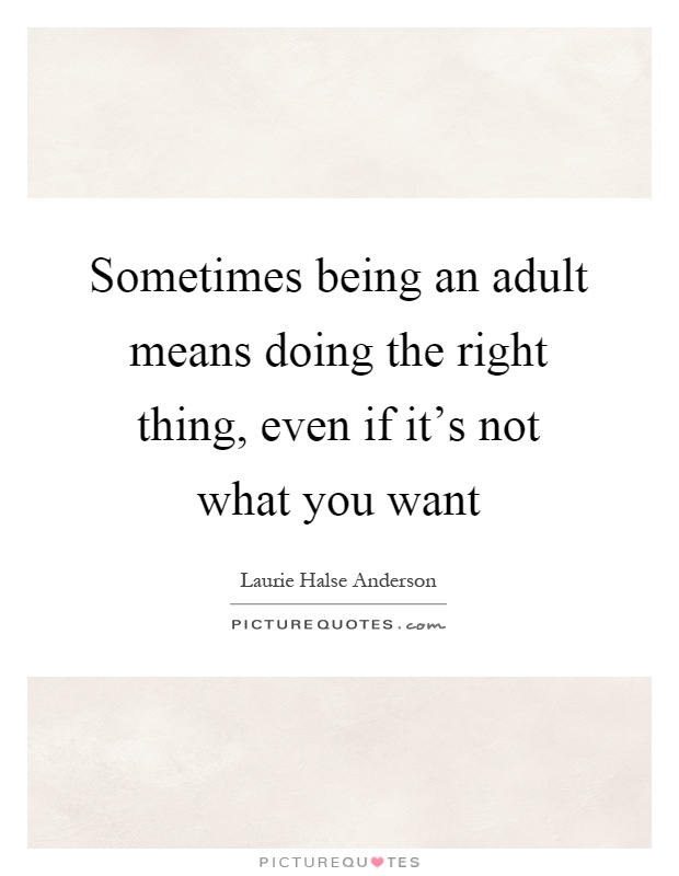 Sometimes being an adult means doing the right thing, even if it's not what you want Picture Quote #1