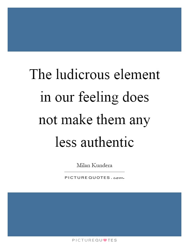 The ludicrous element in our feeling does not make them any less authentic Picture Quote #1