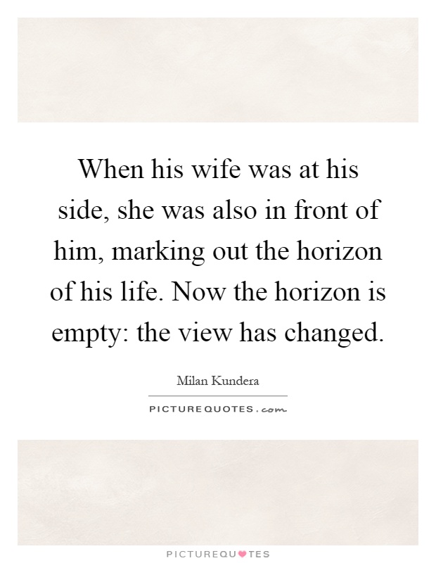 When his wife was at his side, she was also in front of him, marking out the horizon of his life. Now the horizon is empty: the view has changed Picture Quote #1
