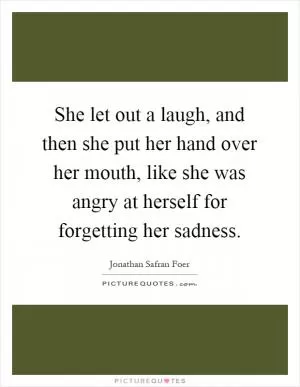 She let out a laugh, and then she put her hand over her mouth, like she was angry at herself for forgetting her sadness Picture Quote #1