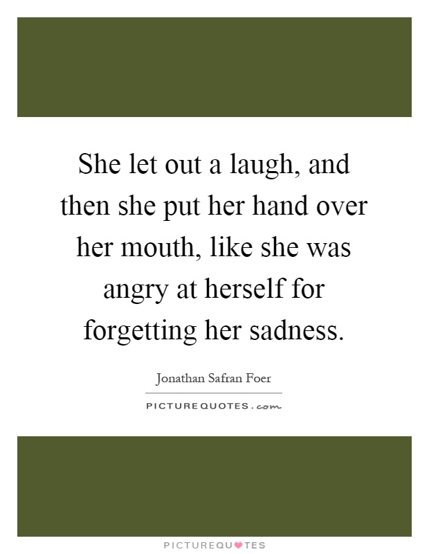 She let out a laugh, and then she put her hand over her mouth, like she was angry at herself for forgetting her sadness Picture Quote #1