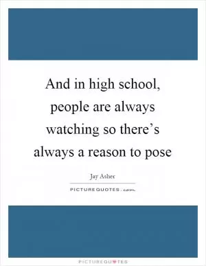 And in high school, people are always watching so there’s always a reason to pose Picture Quote #1