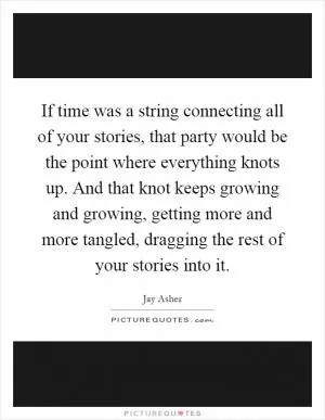 If time was a string connecting all of your stories, that party would be the point where everything knots up. And that knot keeps growing and growing, getting more and more tangled, dragging the rest of your stories into it Picture Quote #1