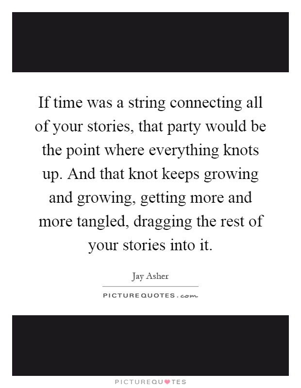 If time was a string connecting all of your stories, that party would be the point where everything knots up. And that knot keeps growing and growing, getting more and more tangled, dragging the rest of your stories into it Picture Quote #1