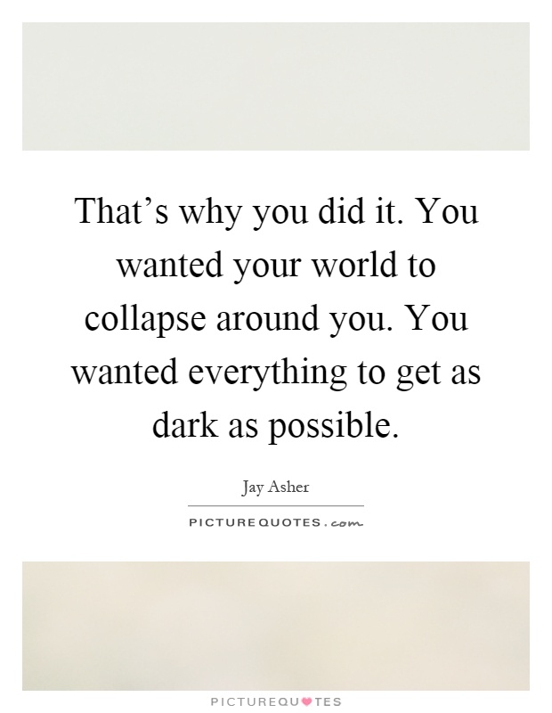 That's why you did it. You wanted your world to collapse around you. You wanted everything to get as dark as possible Picture Quote #1
