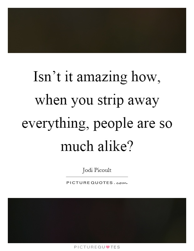 Isn't it amazing how, when you strip away everything, people are so much alike? Picture Quote #1