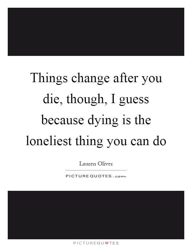 Things change after you die, though, I guess because dying is the loneliest thing you can do Picture Quote #1