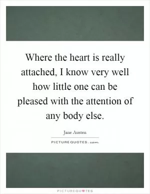 Where the heart is really attached, I know very well how little one can be pleased with the attention of any body else Picture Quote #1