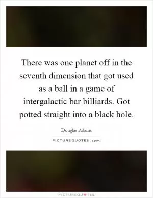 There was one planet off in the seventh dimension that got used as a ball in a game of intergalactic bar billiards. Got potted straight into a black hole Picture Quote #1