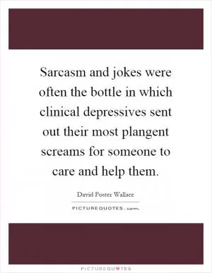 Sarcasm and jokes were often the bottle in which clinical depressives sent out their most plangent screams for someone to care and help them Picture Quote #1