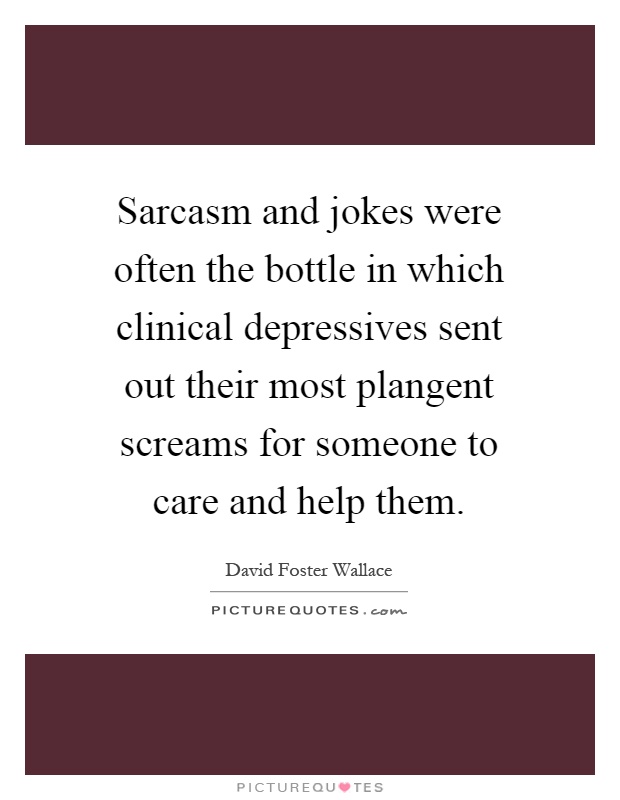 Sarcasm and jokes were often the bottle in which clinical depressives sent out their most plangent screams for someone to care and help them Picture Quote #1