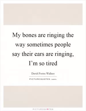 My bones are ringing the way sometimes people say their ears are ringing, I’m so tired Picture Quote #1