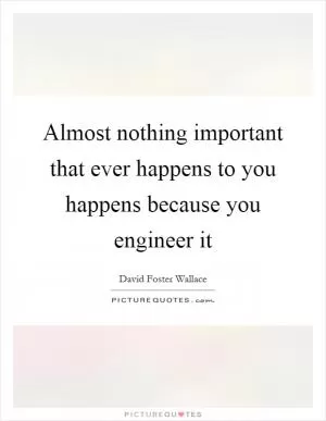 Almost nothing important that ever happens to you happens because you engineer it Picture Quote #1