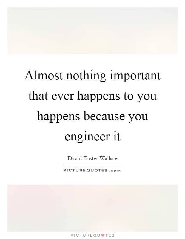 Almost nothing important that ever happens to you happens because you engineer it Picture Quote #1