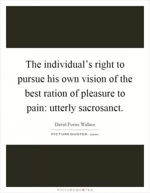 The individual’s right to pursue his own vision of the best ration of pleasure to pain: utterly sacrosanct Picture Quote #1