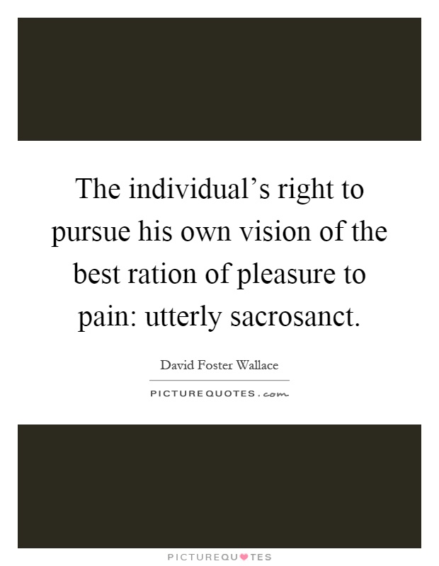 The individual's right to pursue his own vision of the best ration of pleasure to pain: utterly sacrosanct Picture Quote #1