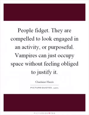 People fidget. They are compelled to look engaged in an activity, or purposeful. Vampires can just occupy space without feeling obliged to justify it Picture Quote #1