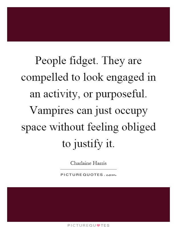 People fidget. They are compelled to look engaged in an activity, or purposeful. Vampires can just occupy space without feeling obliged to justify it Picture Quote #1