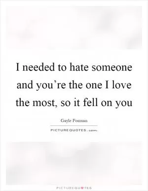 I needed to hate someone and you’re the one I love the most, so it fell on you Picture Quote #1