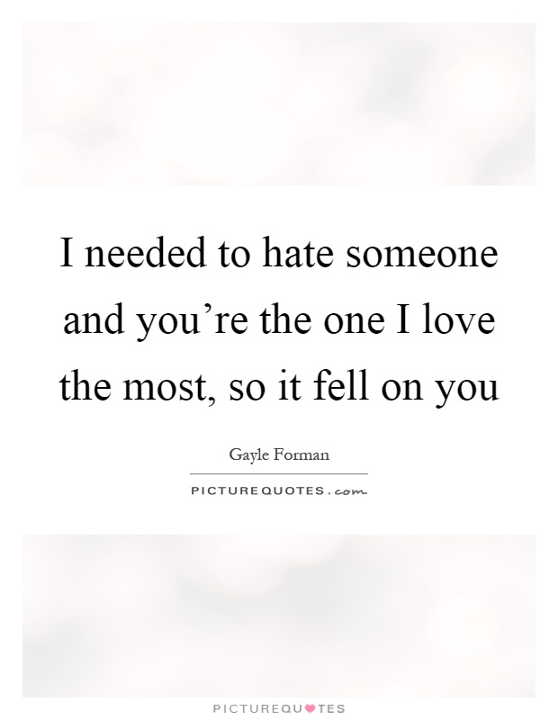 I needed to hate someone and you're the one I love the most, so it fell on you Picture Quote #1