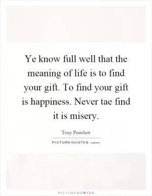 Ye know full well that the meaning of life is to find your gift. To find your gift is happiness. Never tae find it is misery Picture Quote #1