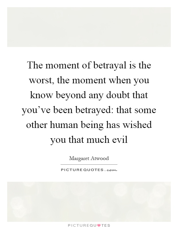 The moment of betrayal is the worst, the moment when you know beyond any doubt that you've been betrayed: that some other human being has wished you that much evil Picture Quote #1