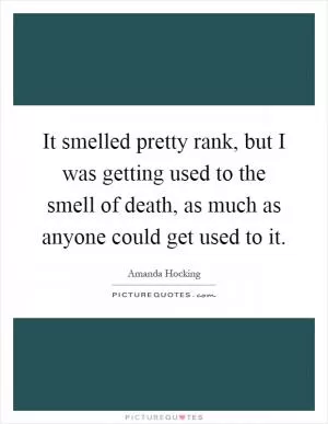 It smelled pretty rank, but I was getting used to the smell of death, as much as anyone could get used to it Picture Quote #1