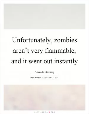 Unfortunately, zombies aren’t very flammable, and it went out instantly Picture Quote #1