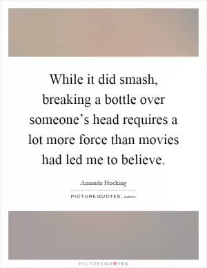 While it did smash, breaking a bottle over someone’s head requires a lot more force than movies had led me to believe Picture Quote #1
