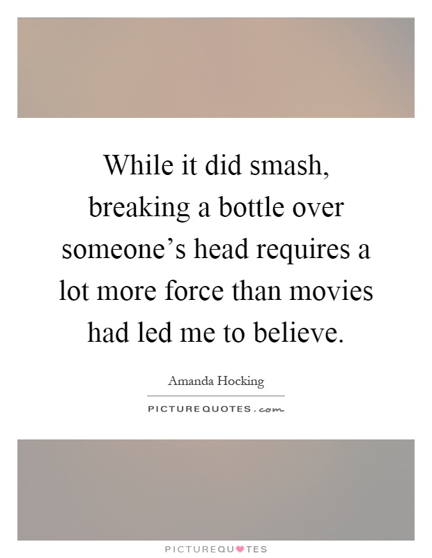 While it did smash, breaking a bottle over someone's head requires a lot more force than movies had led me to believe Picture Quote #1