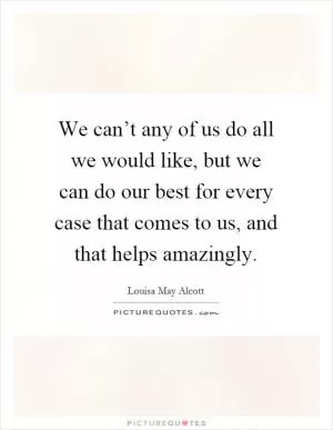 We can’t any of us do all we would like, but we can do our best for every case that comes to us, and that helps amazingly Picture Quote #1