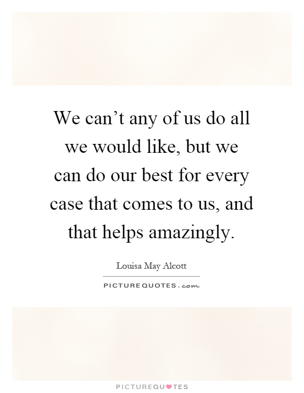We can't any of us do all we would like, but we can do our best for every case that comes to us, and that helps amazingly Picture Quote #1