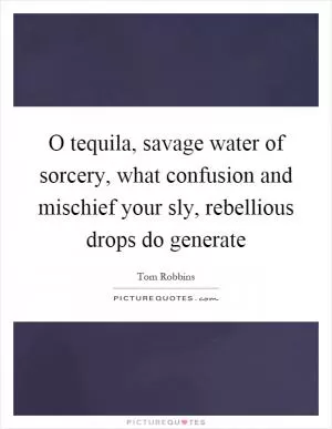 O tequila, savage water of sorcery, what confusion and mischief your sly, rebellious drops do generate Picture Quote #1