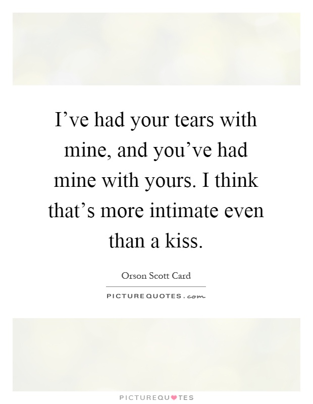 I've had your tears with mine, and you've had mine with yours. I think that's more intimate even than a kiss Picture Quote #1